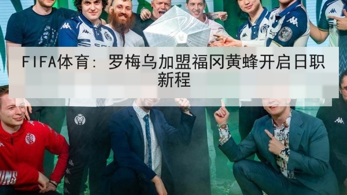 FIFA体育: 罗梅乌加盟福冈黄蜂开启日职新程 FIFA体育: 罗梅乌加盟福冈黄蜂开启日职新程